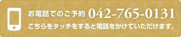 お電話でのご予約 042-765-0131 こちらをタッチすると電話をかけていただけます。