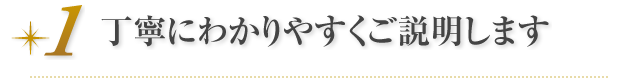 丁寧にわかりやすくご説明します