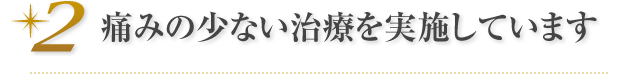 痛みの少ない治療を実施しています