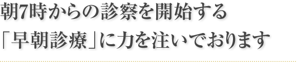 朝7時からの診察を開始する「早朝診療」に力を注いでおります