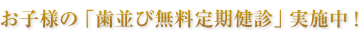 お子様の「歯並び無料定期健診」実施中