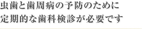 虫歯と歯周病の予防のために定期的な歯科検診が必要です