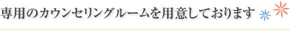 専用のカウンセリングルームを用意しております